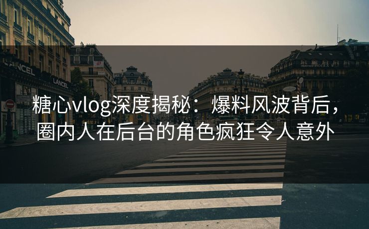糖心vlog深度揭秘：爆料风波背后，圈内人在后台的角色疯狂令人意外