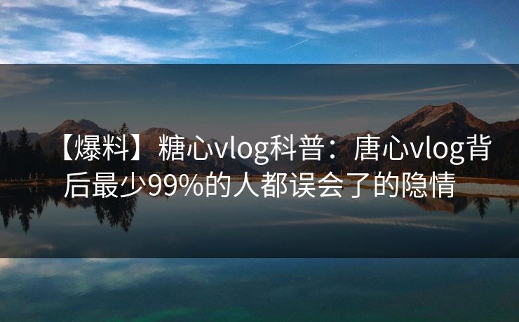 【爆料】糖心vlog科普：唐心vlog背后最少99%的人都误会了的隐情