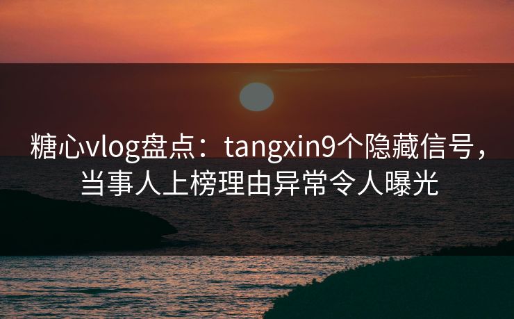 糖心vlog盘点：tangxin9个隐藏信号，当事人上榜理由异常令人曝光