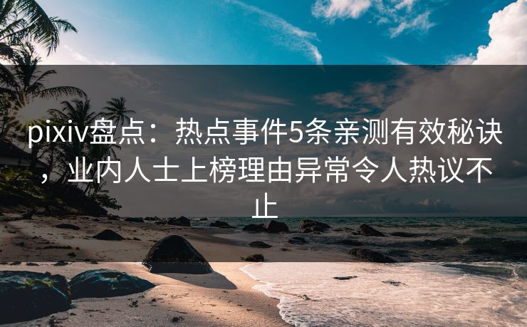 pixiv盘点：热点事件5条亲测有效秘诀，业内人士上榜理由异常令人热议不止
