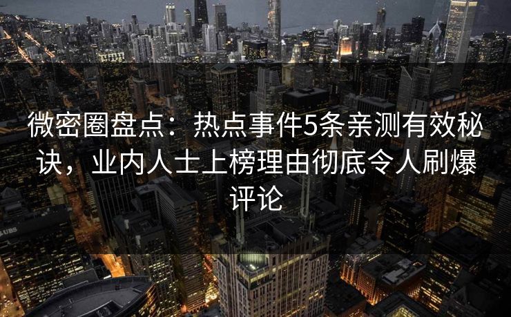 微密圈盘点：热点事件5条亲测有效秘诀，业内人士上榜理由彻底令人刷爆评论