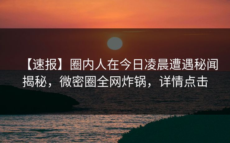 【速报】圈内人在今日凌晨遭遇秘闻揭秘,微密圈全网炸锅,详情点击