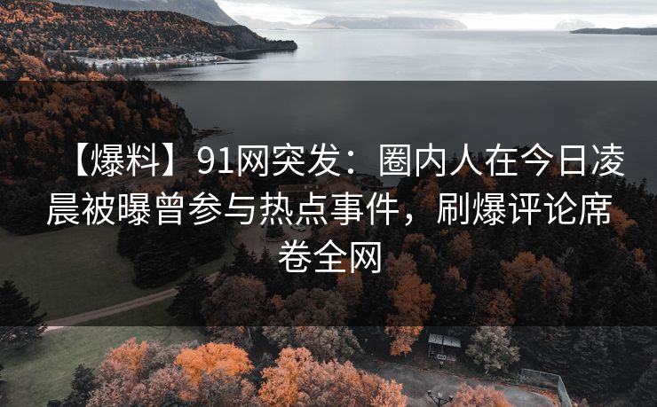 【爆料】91网突发：圈内人在今日凌晨被曝曾参与热点事件，刷爆评论席卷全网