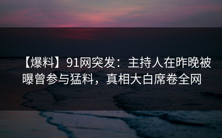 【爆料】91网突发：主持人在昨晚被曝曾参与猛料，真相大白席卷全网