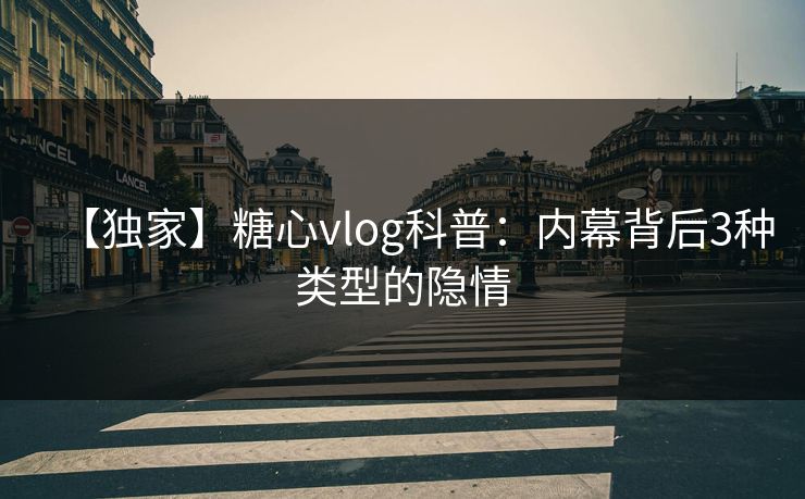 【独家】糖心vlog科普：内幕背后3种类型的隐情