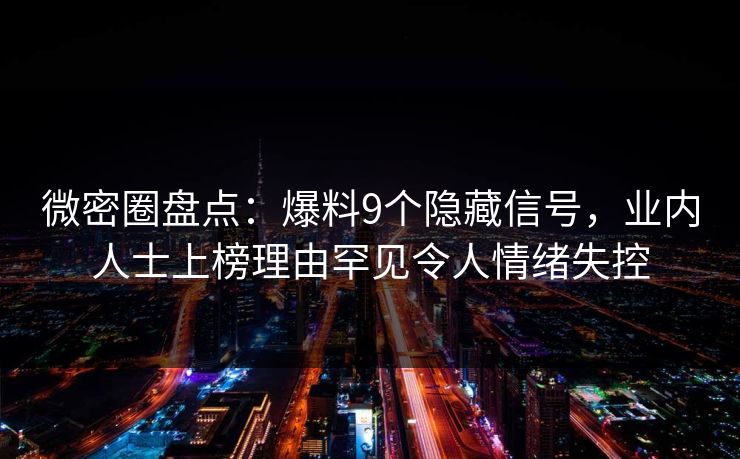 微密圈盘点：爆料9个隐藏信号，业内人士上榜理由罕见令人情绪失控