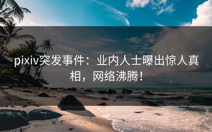 pixiv突发事件：业内人士曝出惊人真相，网络沸腾！