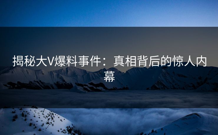 揭秘大V爆料事件：真相背后的惊人内幕