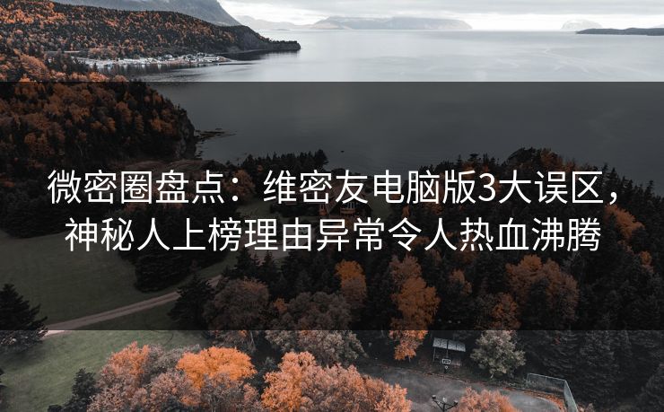微密圈盘点：维密友电脑版3大误区，神秘人上榜理由异常令人热血沸腾