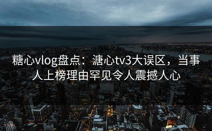 糖心vlog盘点：溏心tv3大误区，当事人上榜理由罕见令人震撼人心