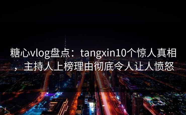 糖心vlog盘点:tangxin10个惊人真相,主持人上榜理由彻底令人让人愤怒 糖心vlog盘点:tangxin10个惊人真相,主持人上榜理由彻底令人让人愤怒