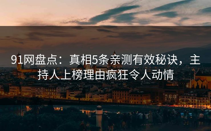 91网盘点：真相5条亲测有效秘诀，主持人上榜理由疯狂令人动情
