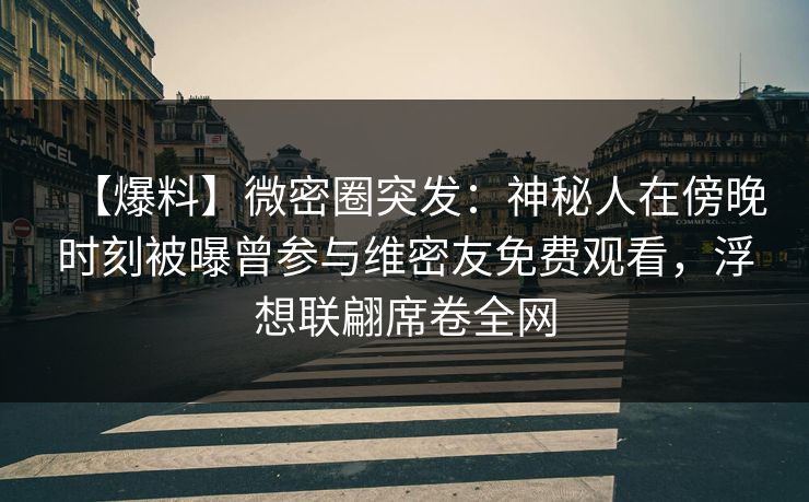 【爆料】微密圈突发:神秘人在傍晚时刻被曝曾参与维密友免费观看,浮想联翩席卷全网 【爆料】微密圈突发:神秘人在傍晚时刻被曝曾参与维密友免费观看,浮想联翩席卷全网