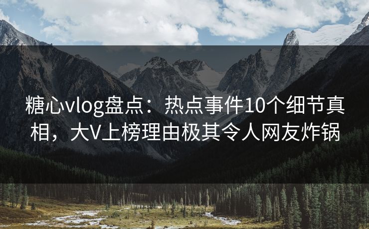 糖心vlog盘点：热点事件10个细节真相，大V上榜理由极其令人网友炸锅