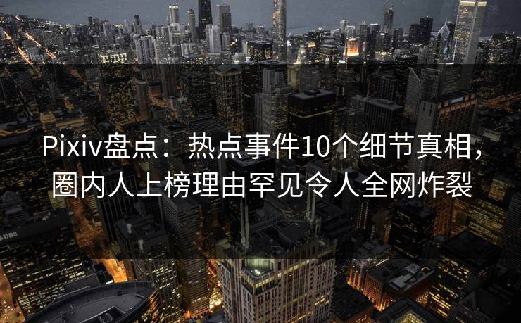 Pixiv盘点：热点事件10个细节真相，圈内人上榜理由罕见令人全网炸裂