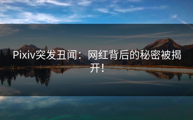 Pixiv突发丑闻：网红背后的秘密被揭开！