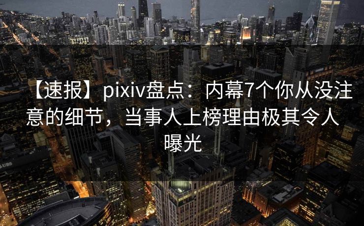 【速报】pixiv盘点：内幕7个你从没注意的细节，当事人上榜理由极其令人曝光