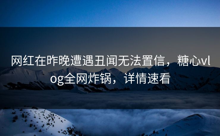 网红在昨晚遭遇丑闻无法置信，糖心vlog全网炸锅，详情速看