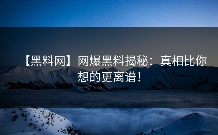 【黑料网】网爆黑料揭秘：真相比你想的更离谱！