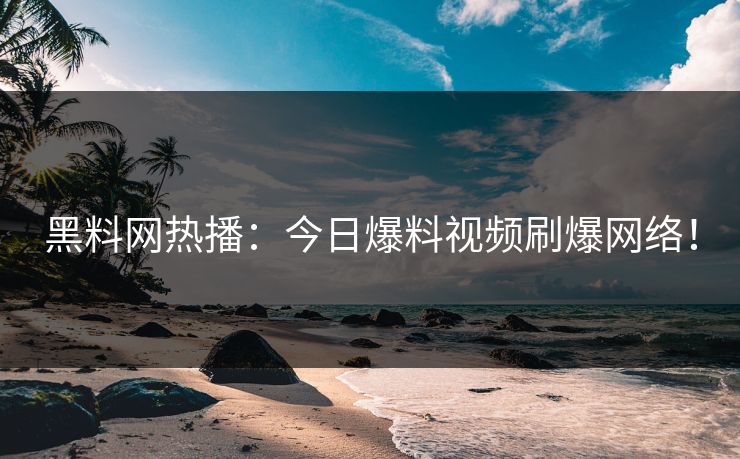 黑料网热播：今日爆料视频刷爆网络！