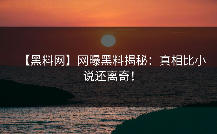 【黑料网】网曝黑料揭秘：真相比小说还离奇！