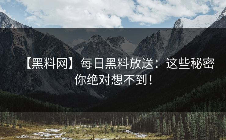 【黑料网】每日黑料放送：这些秘密你绝对想不到！