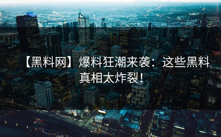 【黑料网】爆料狂潮来袭：这些黑料真相太炸裂！