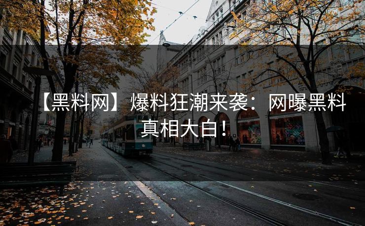 【黑料网】爆料狂潮来袭：网曝黑料真相大白！