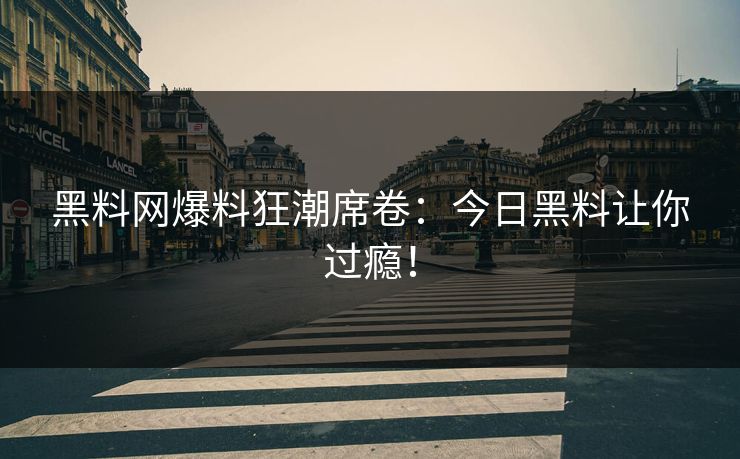 黑料网爆料狂潮席卷：今日黑料让你过瘾！