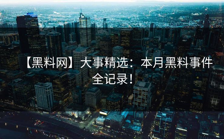 【黑料网】大事精选：本月黑料事件全记录！