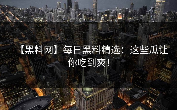 【黑料网】每日黑料精选：这些瓜让你吃到爽！