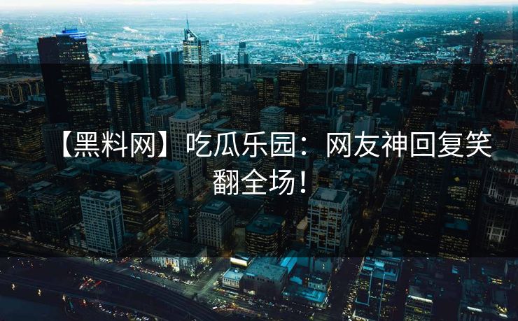【黑料网】吃瓜乐园：网友神回复笑翻全场！
