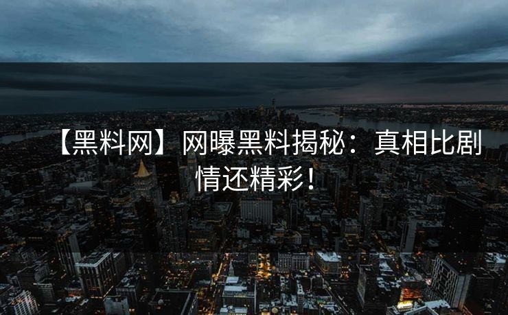 【黑料网】网曝黑料揭秘：真相比剧情还精彩！