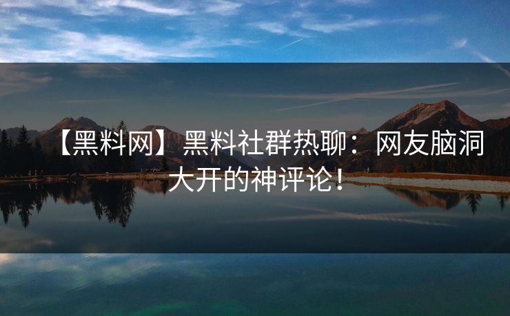 【黑料网】黑料社群热聊：网友脑洞大开的神评论！