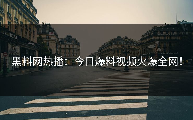 黑料网热播：今日爆料视频火爆全网！