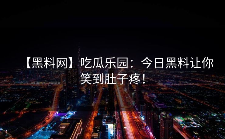 【黑料网】吃瓜乐园：今日黑料让你笑到肚子疼！