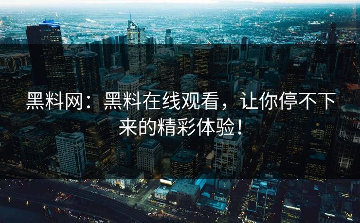黑料网：黑料在线观看，让你停不下来的精彩体验！
