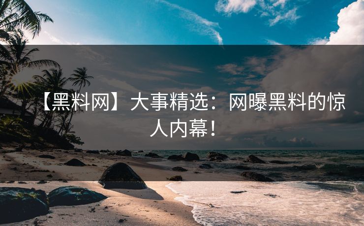 【黑料网】大事精选：网曝黑料的惊人内幕！