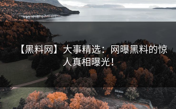 【黑料网】大事精选：网曝黑料的惊人真相曝光！