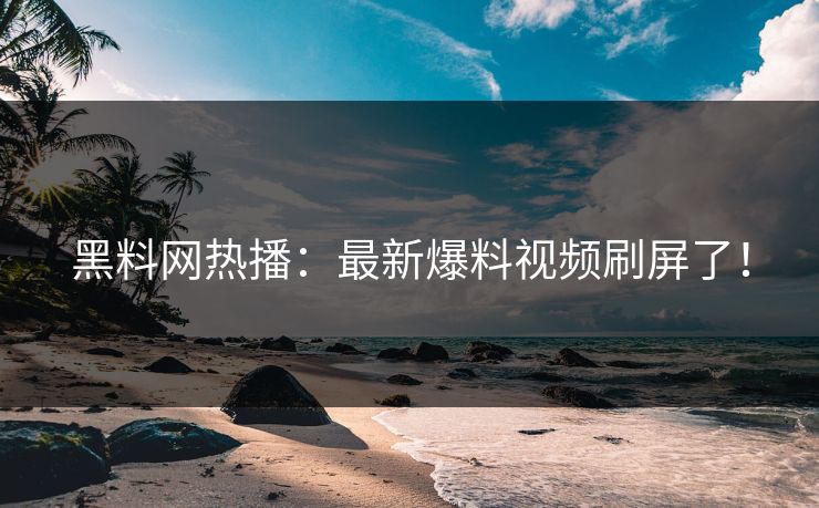 黑料网热播：最新爆料视频刷屏了！