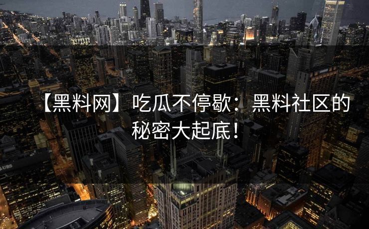 【黑料网】吃瓜不停歇：黑料社区的秘密大起底！
