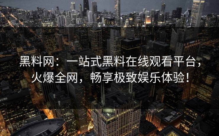 黑料网：一站式黑料在线观看平台，火爆全网，畅享极致娱乐体验！