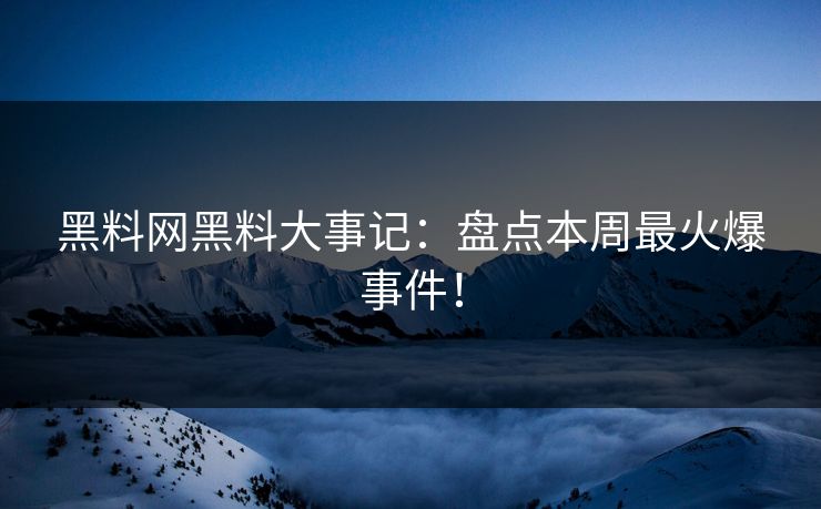 黑料网黑料大事记：盘点本周最火爆事件！