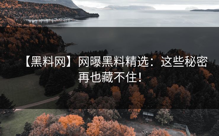 【黑料网】网曝黑料精选：这些秘密再也藏不住！
