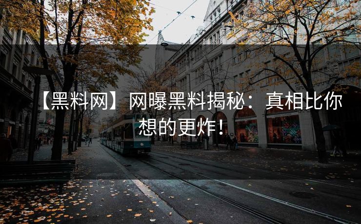 【黑料网】网曝黑料揭秘：真相比你想的更炸！