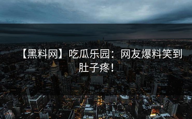 【黑料网】吃瓜乐园：网友爆料笑到肚子疼！