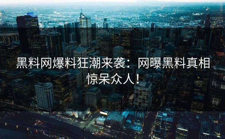 黑料网爆料狂潮来袭：网曝黑料真相惊呆众人！