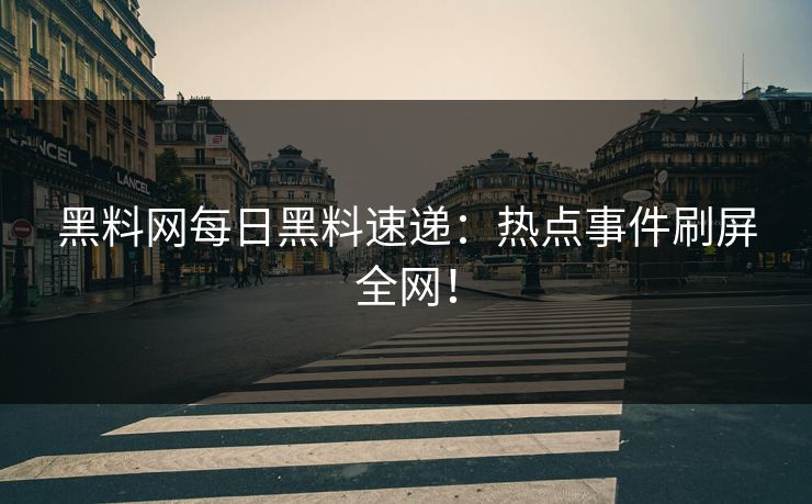 黑料网每日黑料速递：热点事件刷屏全网！