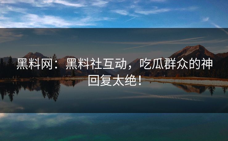 黑料网：黑料社互动，吃瓜群众的神回复太绝！
