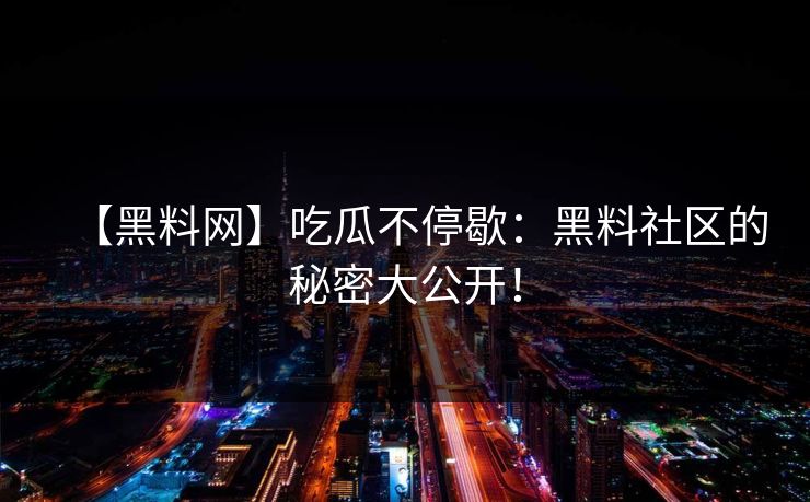 【黑料网】吃瓜不停歇：黑料社区的秘密大公开！